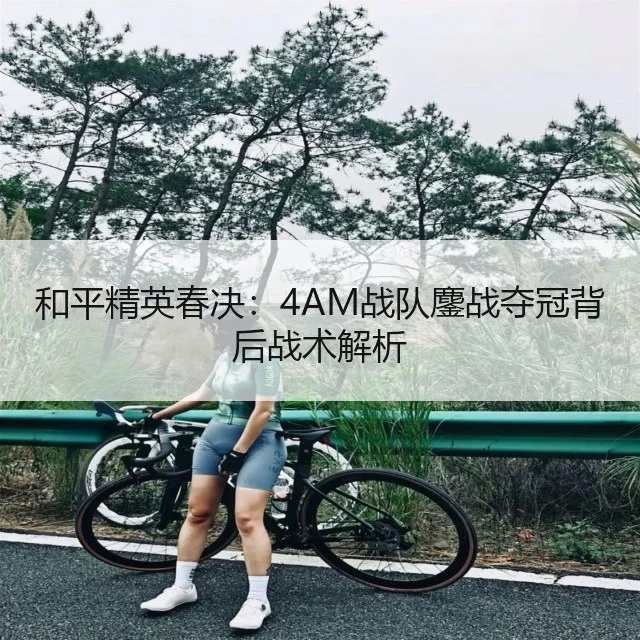 和平精英春决：4AM战队鏖战夺冠背后战术解析