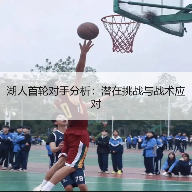 湖人首轮对手分析：潜在挑战与战术应对
