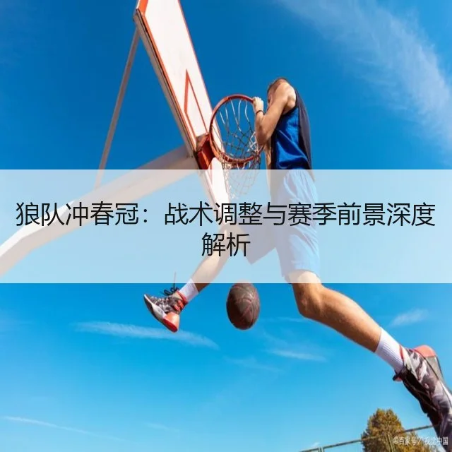 狼队冲春冠：战术调整与赛季前景深度解析