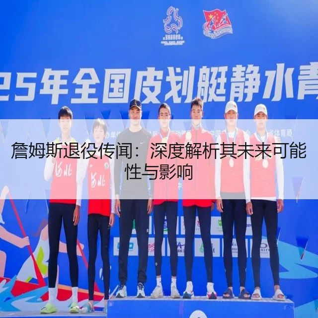 詹姆斯退役传闻:深度解析其未来可能性与影响
